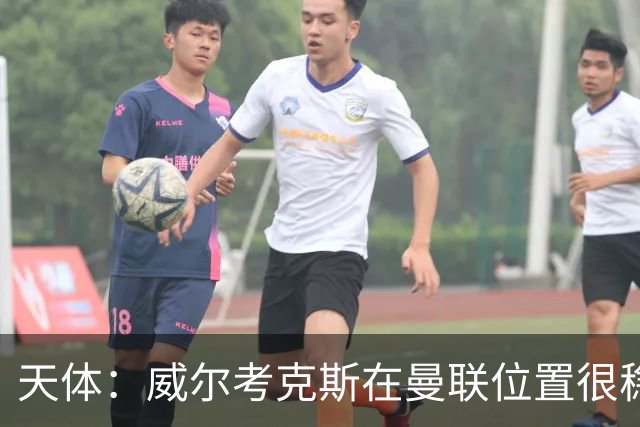 天体：威尔考克斯在曼联位置很稳，他上任后花6.2亿签了15人